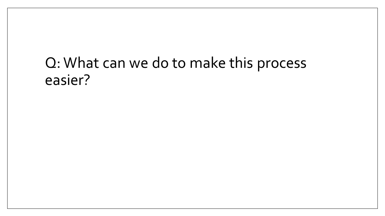 Slide 7 - Q: What can we do to make this process easier?